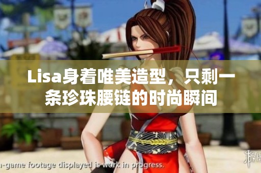 Lisa身着唯美造型，只剩一条珍珠腰链的时尚瞬间