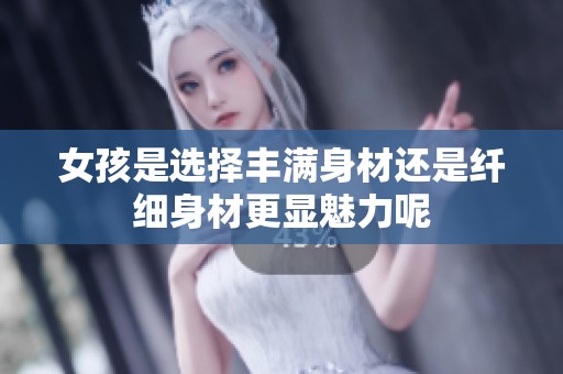 女孩是选择丰满身材还是纤细身材更显魅力呢