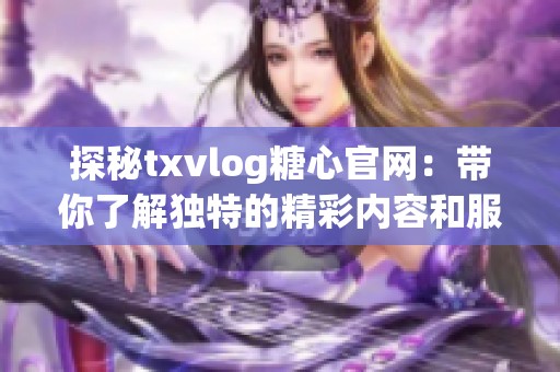 探秘txvlog糖心官网：带你了解独特的精彩内容和服务