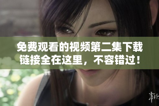 免费观看的视频第二集下载链接全在这里，不容错过！