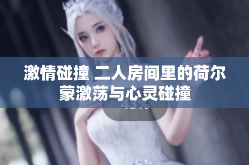 激情碰撞 二人房间里的荷尔蒙激荡与心灵碰撞