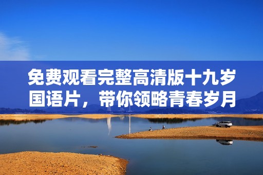免费观看完整高清版十九岁国语片，带你领略青春岁月