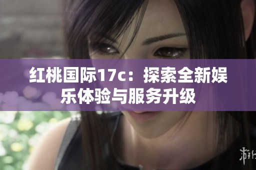红桃国际17c：探索全新娱乐体验与服务升级