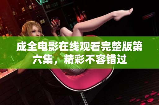 成全电影在线观看完整版第六集，精彩不容错过