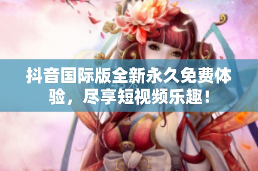 抖音国际版全新永久免费体验，尽享短视频乐趣！