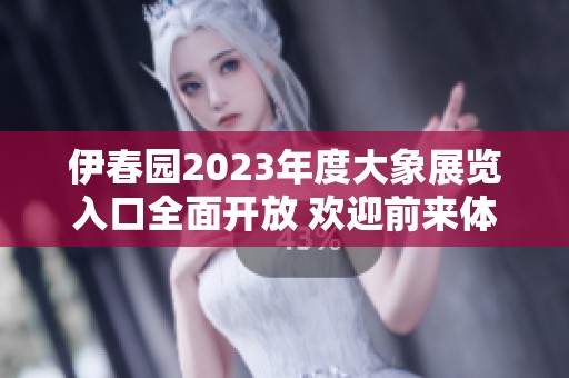 伊春园2023年度大象展览入口全面开放 欢迎前来体验！