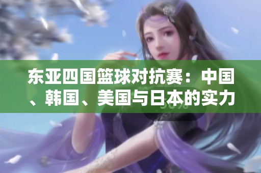 东亚四国篮球对抗赛：中国、韩国、美国与日本的实力较量