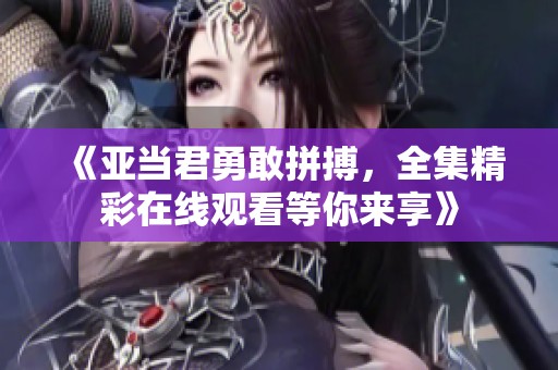 《亚当君勇敢拼搏，全集精彩在线观看等你来享》