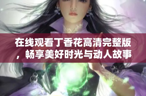 在线观看丁香花高清完整版，畅享美好时光与动人故事