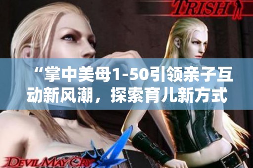 “掌中美母1-50引领亲子互动新风潮，探索育儿新方式”