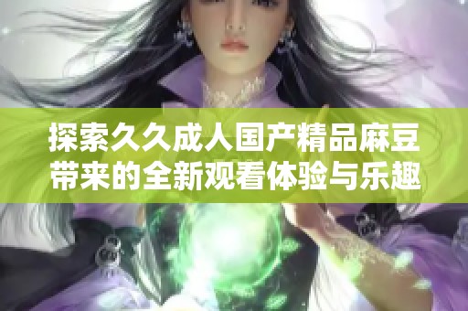 探索久久成人国产精品麻豆带来的全新观看体验与乐趣
