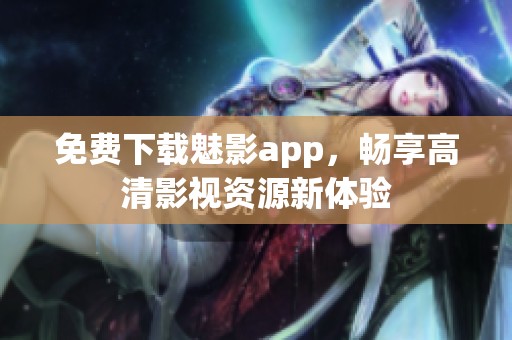 免费下载魅影app，畅享高清影视资源新体验