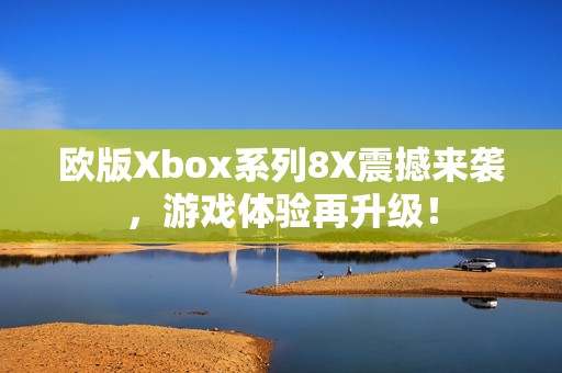 欧版Xbox系列8X震撼来袭，游戏体验再升级！