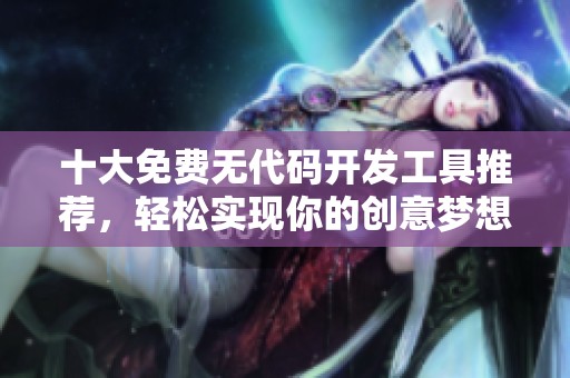 十大免费无代码开发工具推荐，轻松实现你的创意梦想