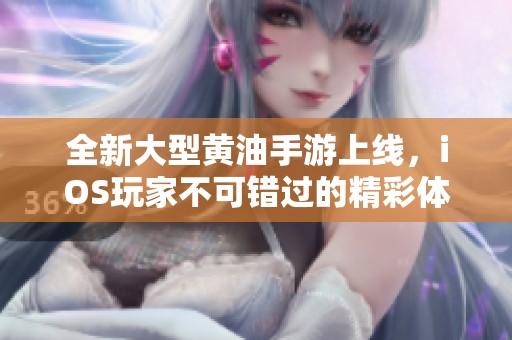全新大型黄油手游上线，iOS玩家不可错过的精彩体验！
