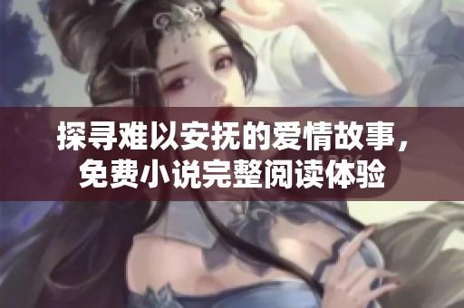 探寻难以安抚的爱情故事，免费小说完整阅读体验