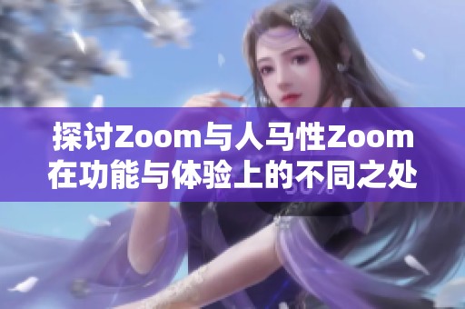 探讨Zoom与人马性Zoom在功能与体验上的不同之处