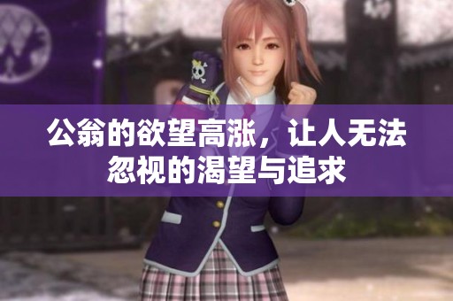 公翁的欲望高涨，让人无法忽视的渴望与追求