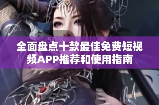 全面盘点十款最佳免费短视频APP推荐和使用指南