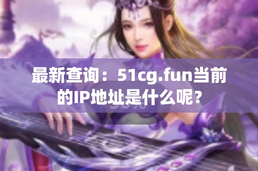 最新查询：51cg.fun当前的IP地址是什么呢？