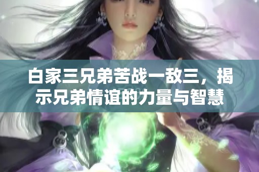 白家三兄弟苦战一敌三，揭示兄弟情谊的力量与智慧