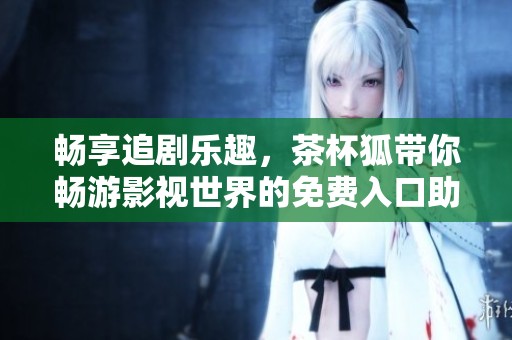 畅享追剧乐趣，茶杯狐带你畅游影视世界的免费入口助手