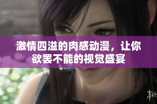 激情四溢的肉感动漫，让你欲罢不能的视觉盛宴