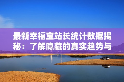 最新幸福宝站长统计数据揭秘：了解隐藏的真实趋势与分析