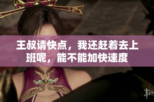 王叔请快点，我还赶着去上班呢，能不能加快速度