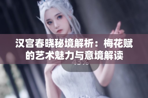 汉宫春晓秘境解析：梅花赋的艺术魅力与意境解读