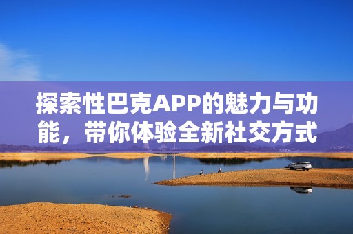 探索性巴克APP的魅力与功能，带你体验全新社交方式