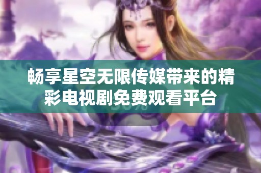畅享星空无限传媒带来的精彩电视剧免费观看平台