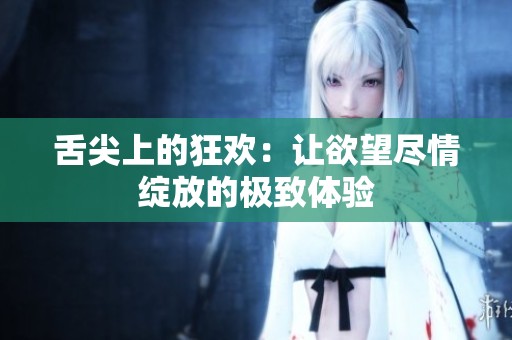 舌尖上的狂欢：让欲望尽情绽放的极致体验