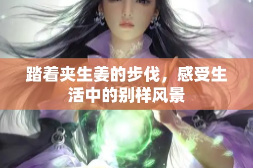 踏着夹生姜的步伐，感受生活中的别样风景