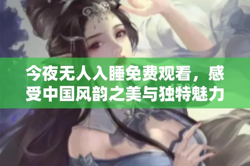 今夜无人入睡免费观看，感受中国风韵之美与独特魅力