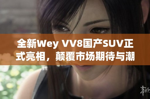 全新Wey VV8国产SUV正式亮相，颠覆市场期待与潮流风尚