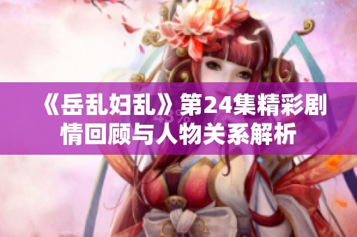 《岳乱妇乱》第24集精彩剧情回顾与人物关系解析