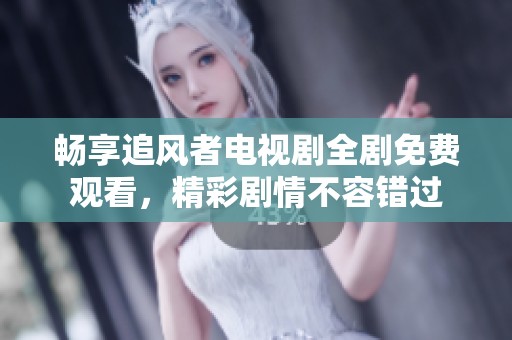 畅享追风者电视剧全剧免费观看，精彩剧情不容错过