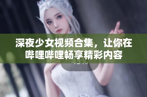 深夜少女视频合集，让你在哔哩哔哩畅享精彩内容