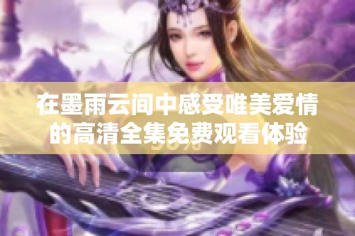 在墨雨云间中感受唯美爱情的高清全集免费观看体验