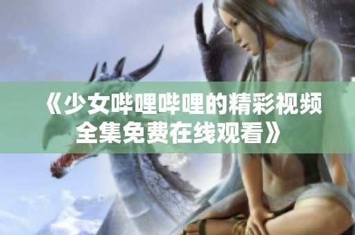 《少女哔哩哔哩的精彩视频全集免费在线观看》