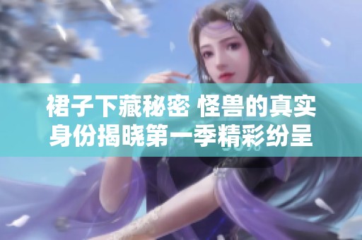 裙子下藏秘密 怪兽的真实身份揭晓第一季精彩纷呈