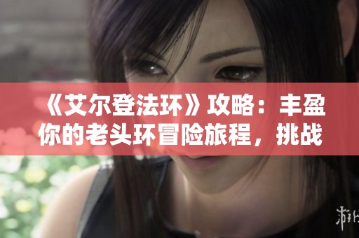 《艾尔登法环》攻略：丰盈你的老头环冒险旅程，挑战极限！