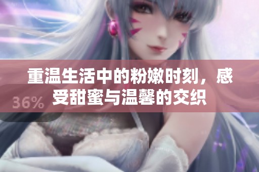 重温生活中的粉嫩时刻，感受甜蜜与温馨的交织