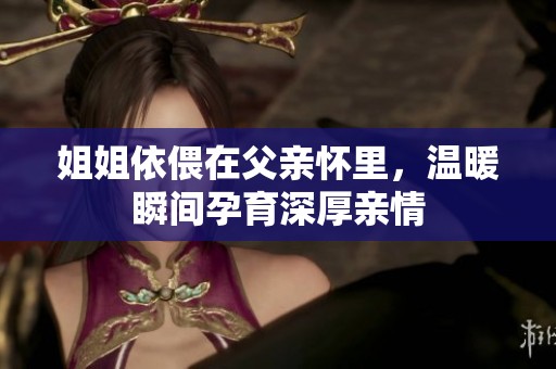 姐姐依偎在父亲怀里，温暖瞬间孕育深厚亲情