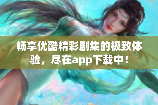 畅享优酷精彩剧集的极致体验，尽在app下载中！