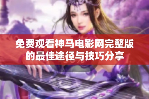 免费观看神马电影网完整版的最佳途径与技巧分享