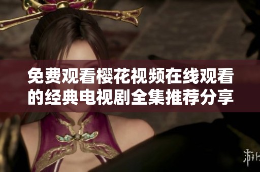 免费观看樱花视频在线观看的经典电视剧全集推荐分享