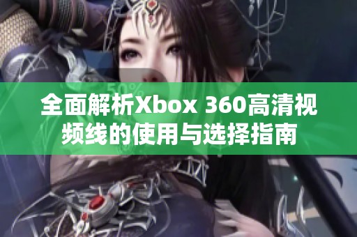 全面解析Xbox 360高清视频线的使用与选择指南