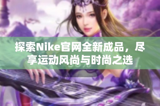 探索Nike官网全新成品，尽享运动风尚与时尚之选